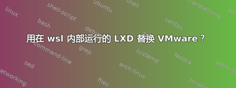 用在 wsl 内部运行的 LXD 替换 VMware？