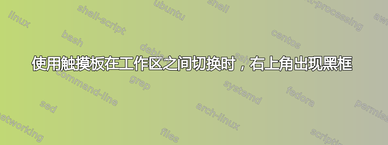 使用触摸板在工作区之间切换时，右上角出现黑框