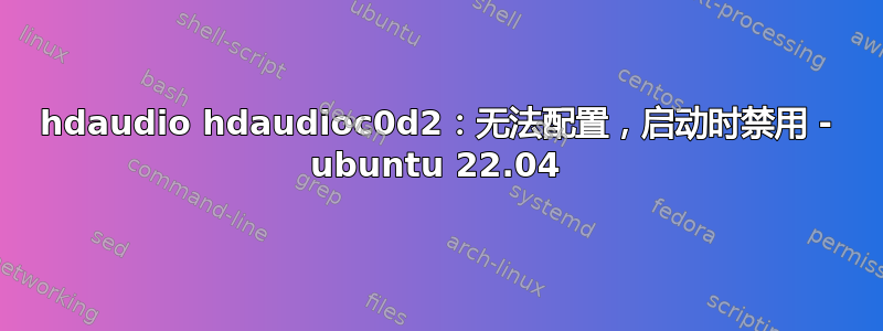 hdaudio hdaudioc0d2：无法配置，启动时禁用 - ubuntu 22.04