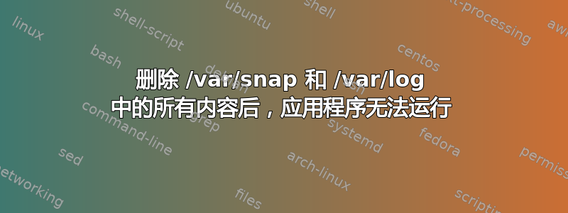 删除 /var/snap 和 /var/log 中的所有内容后，应用程序无法运行