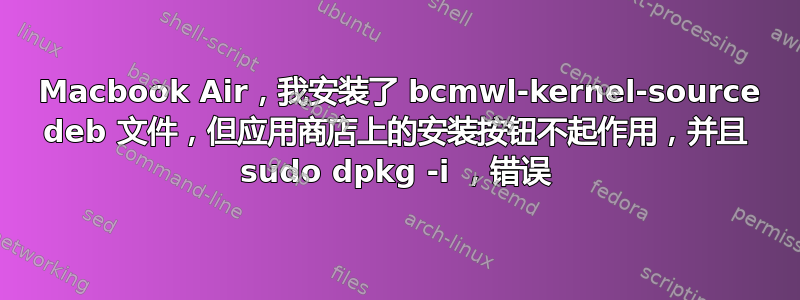 2015 Macbook Air，我安装了 bcmwl-kernel-source deb 文件，但应用商店上的安装按钮不起作用，并且 sudo dpkg -i ，错误