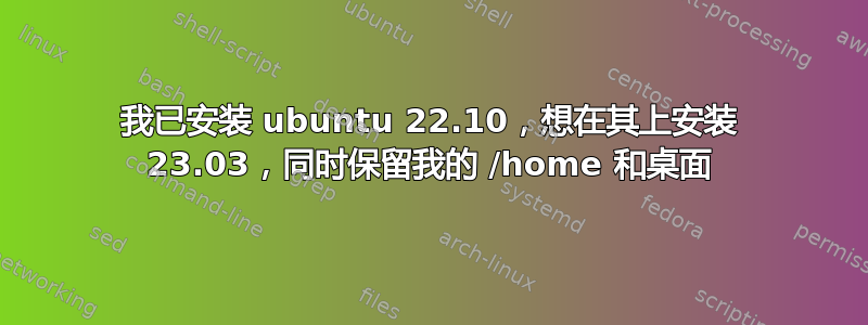 我已安装 ubuntu 22.10，想在其上安装 23.03，同时保留我的 /home 和桌面