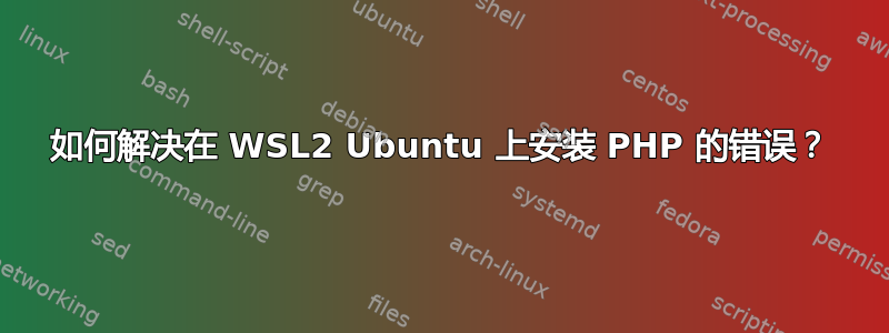 如何解决在 WSL2 Ubuntu 上安装 PHP 的错误？