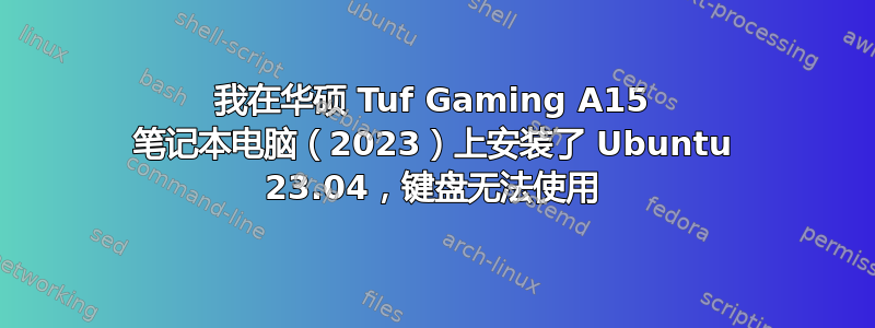 我在华硕 Tuf Gaming A15 笔记本电脑（2023）上安装了 Ubuntu 23.04，键盘无法使用