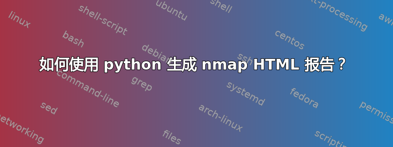 如何使用 python 生成 nmap HTML 报告？