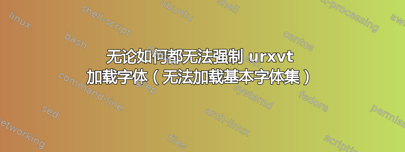 无论如何都无法强制 urxvt 加载字体（无法加载基本字体集）