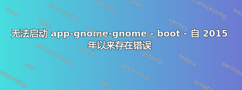 无法启动 app-gnome-gnome - boot - 自 2015 年以来存在错误