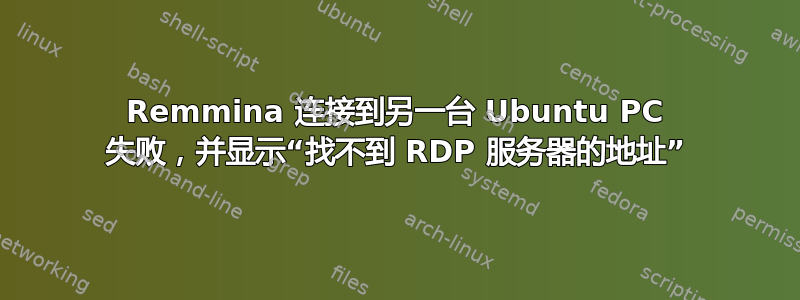 Remmina 连接到另一台 Ubuntu PC 失败，并显示“找不到 RDP 服务器的地址”