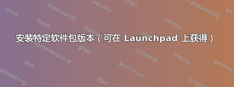 安装特定软件包版本（可在 Launchpad 上获得）