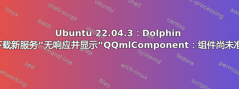 Ubuntu 22.04.3：Dolphin 中的“下载新服务”无响应并显示“QQmlComponent：组件尚未准备好”