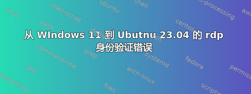 从 WIndows 11 到 Ubutnu 23.04 的 rdp 身份验证错误