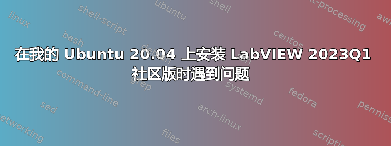 在我的 Ubuntu 20.04 上安装 LabVIEW 2023Q1 社区版时遇到问题 