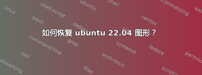 如何恢复 ubuntu 22.04 图形？