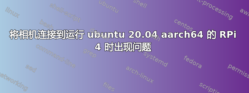 将相机连接到运行 ubuntu 20.04 aarch64 的 RPi 4 时出现问题