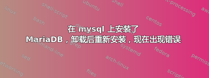 在 mysql 上安装了 MariaDB，卸载后重新安装，现在出现错误