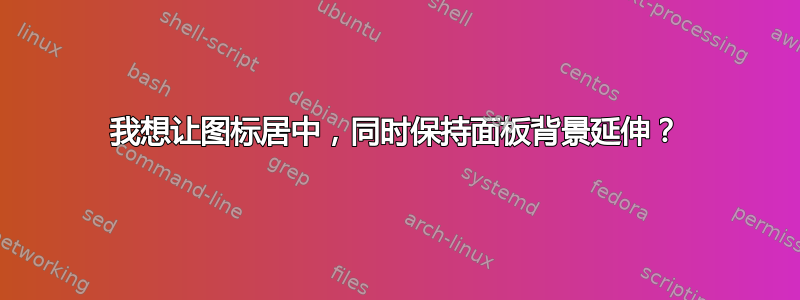 我想让图标居中，同时保持面板背景延伸？