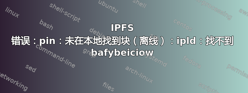 IPFS 错误：pin：未在本地找到块（离线）：ipld：找不到 bafybeiciow