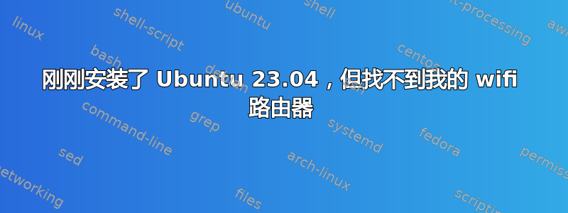 刚刚安装了 Ubuntu 23.04，但找不到我的 wifi 路由器