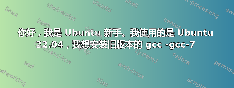 你好，我是 Ubuntu 新手。我使用的是 Ubuntu 22.04，我想安装旧版本的 gcc -gcc-7