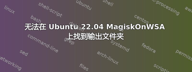 无法在 Ubuntu 22.04 MagiskOnWSA 上找到输出文件夹