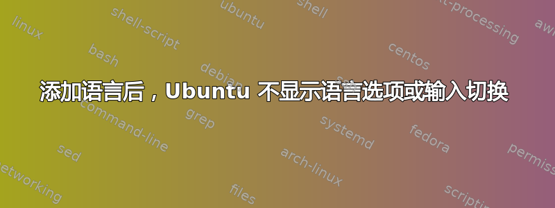 添加语言后，Ubuntu 不显示语言选项或输入切换