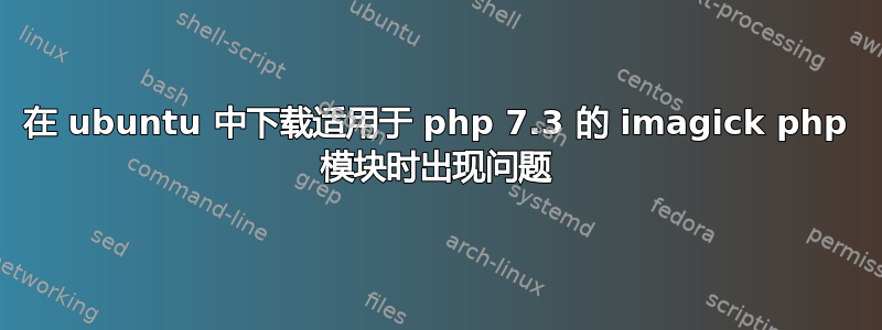 在 ubuntu 中下载适用于 php 7.3 的 imagick php 模块时出现问题