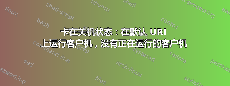 卡在关机状态：在默认 URI 上运行客户机，没有正在运行的客户机