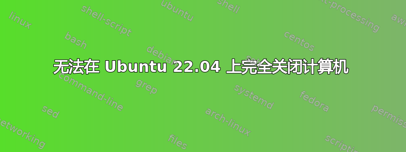 无法在 Ubuntu 22.04 上完全关闭计算机