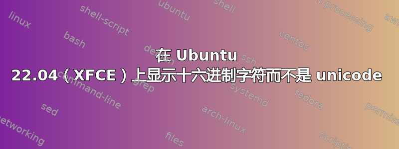 在 Ubuntu 22.04（XFCE）上显示十六进制字符而不是 unicode