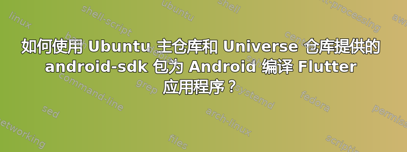 如何使用 Ubuntu 主仓库和 Universe 仓库提供的 android-sdk 包为 Android 编译 Flutter 应用程序？