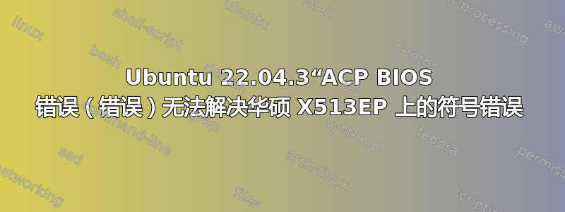 Ubuntu 22.04.3“ACP BIOS 错误（错误）无法解决华硕 X513EP 上的符号错误