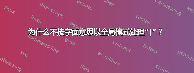 为什么不按字面意思以全局模式处理“|”？