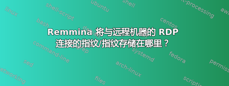 Remmina 将与远程机器的 RDP 连接的指纹/指纹存储在哪里？