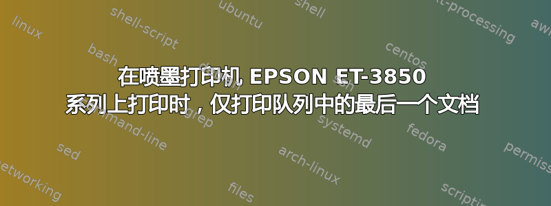 在喷墨打印机 EPSON ET-3850 系列上打印时，仅打印队列中的最后一个文档