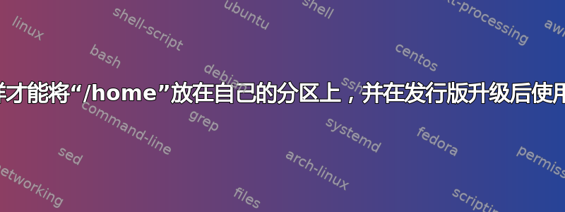 我怎样才能将“/home”放在自己的分区上，并在发行版升级后使用它？