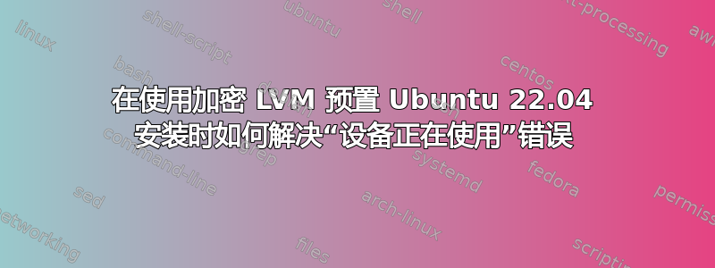 在使用加密 LVM 预置 Ubuntu 22.04 安装时如何解决“设备正在使用”错误