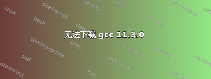 无法下载 gcc 11.3.0