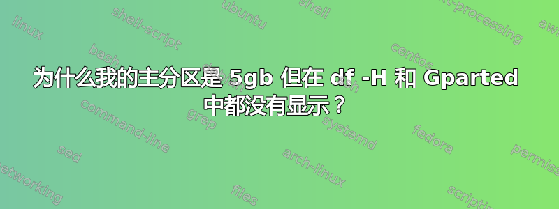 为什么我的主分区是 5gb 但在 df -H 和 Gparted 中都没有显示？