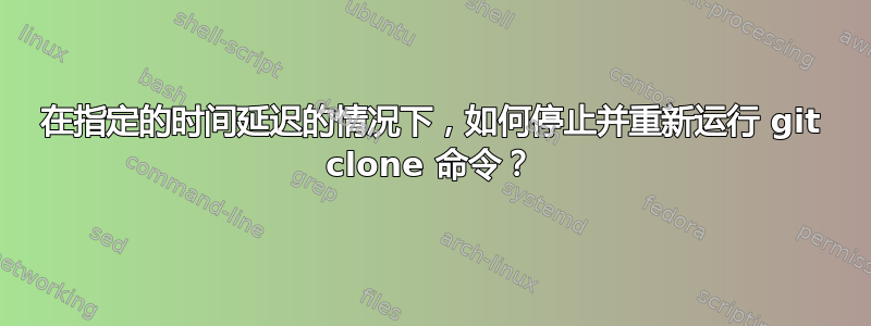 在指定的时间延迟的情况下，如何停止并重新运行 git clone 命令？