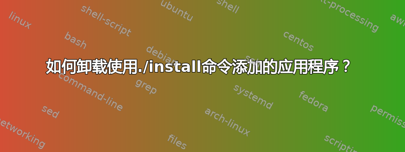 如何卸载使用./install命令添加的应用程序？