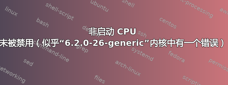 非启动 CPU 未被禁用（似乎“6.2.0-26-generic”内核中有一个错误）