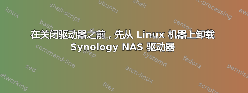 在关闭驱动器之前，先从 Linux 机器上卸载 Synology NAS 驱动器