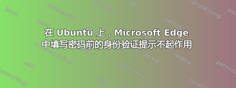 在 Ubuntu 上，Microsoft Edge 中填写密码前的身份验证提示不起作用