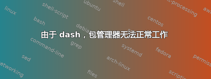 由于 dash，包管理器无法正常工作