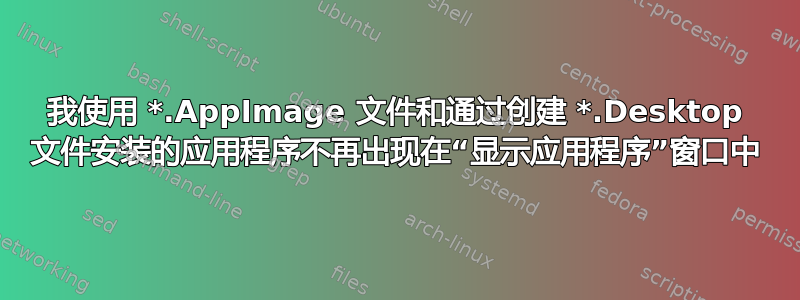 我使用 *.AppImage 文件和通过创建 *.Desktop 文件安装的应用程序不再出现在“显示应用程序”窗口中