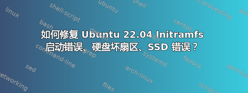 如何修复 Ubuntu 22.04 Initramfs 启动错误、硬盘坏扇区、SSD 错误？