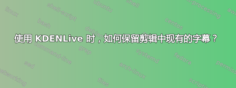 使用 KDENLive 时，如何保留剪辑中现有的字幕？