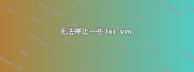 无法停止一些 lxc vm