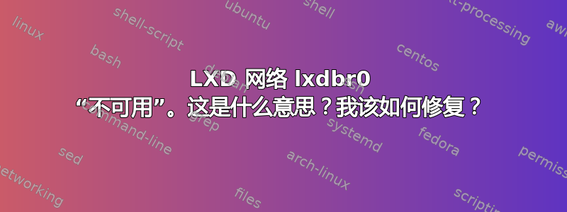 LXD 网络 lxdbr0 “不可用”。这是什么意思？我该如何修复？