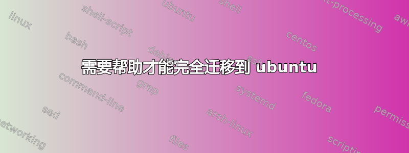 需要帮助才能完全迁移到 ubuntu 